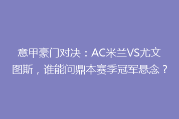 意甲豪门对决：AC米兰VS尤文图斯，谁能问鼎本赛季冠军悬念？