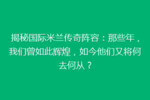 揭秘国际米兰传奇阵容：那些年，我们曾如此辉煌，如今他们又将何去何从？