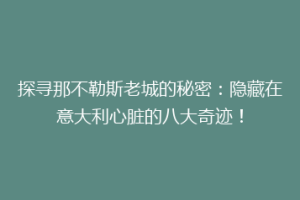 探寻那不勒斯老城的秘密：隐藏在意大利心脏的八大奇迹！