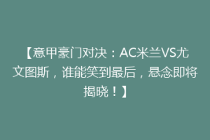 【意甲豪门对决：AC米兰VS尤文图斯，谁能笑到最后，悬念即将揭晓！】