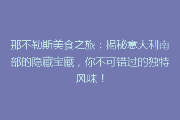 那不勒斯美食之旅:揭秘意大利南部的隐藏宝藏,你不可错过的独特风味!