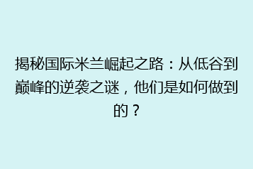 揭秘国际米兰崛起之路:从低谷到巅峰的逆袭之谜,他们是如何做到的?