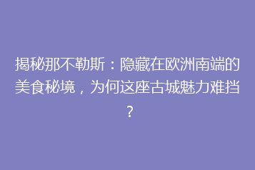 揭秘那不勒斯:隐藏在欧洲南端的美食秘境,为何这座古城魅力难挡?