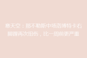 意天空：那不勒斯中场洛博特卡右脚踝再次扭伤，比一周前更严重