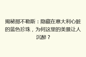 揭秘那不勒斯：隐藏在意大利心脏的蓝色珍珠，为何这里的美景让人沉醉？