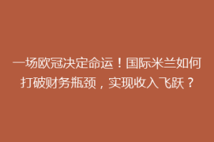 一场欧冠决定命运！国际米兰如何打破财务瓶颈，实现收入飞跃？