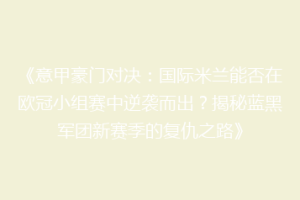 《意甲豪门对决：国际米兰能否在欧冠小组赛中逆袭而出？揭秘蓝黑军团新赛季的复仇之路》