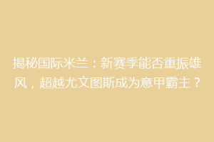 揭秘国际米兰：新赛季能否重振雄风，超越尤文图斯成为意甲霸主？