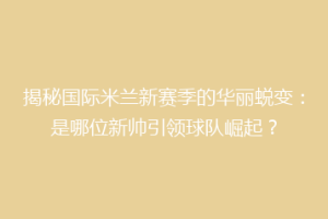揭秘国际米兰新赛季的华丽蜕变：是哪位新帅引领球队崛起？