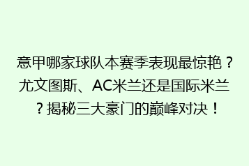 意甲哪家球队本赛季表现最惊艳?尤文图斯、AC米兰还是国际米兰?揭秘三大豪门的巅峰对决!