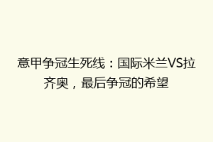 意甲争冠生死线：国际米兰VS拉齐奥，最后争冠的希望