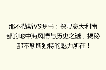 那不勒斯VS罗马:探寻意大利南部的地中海风情与历史之谜,揭秘那不勒斯独特的魅力所在!