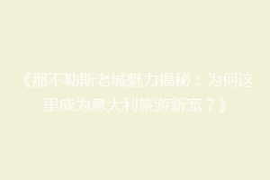《那不勒斯老城魅力揭秘：为何这里成为意大利旅游新宠？》