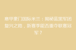 意甲豪门国际米兰：揭秘蓝黑军团复兴之路，新赛季能否重夺联赛冠军？