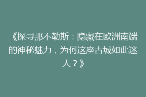 《探寻那不勒斯：隐藏在欧洲南端的神秘魅力，为何这座古城如此迷人？》