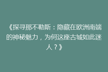 《探寻那不勒斯:隐藏在欧洲南端的神秘魅力,为何这座古城如此迷人?》