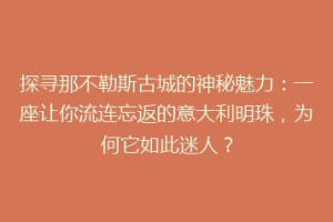 探寻那不勒斯古城的神秘魅力：一座让你流连忘返的意大利明珠，为何它如此迷人？