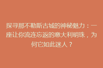 探寻那不勒斯古城的神秘魅力:一座让你流连忘返的意大利明珠,为何它如此迷人?