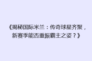 《揭秘国际米兰：传奇球星齐聚，新赛季能否重振霸主之姿？》