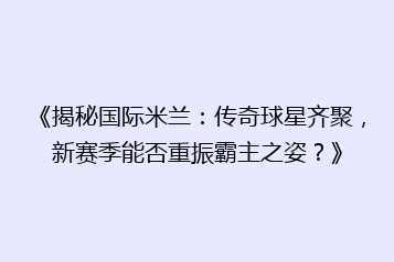 《揭秘国际米兰:传奇球星齐聚,新赛季能否重振霸主之姿?》