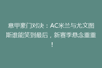 意甲豪门对决:AC米兰与尤文图斯谁能笑到最后,新赛季悬念重重!