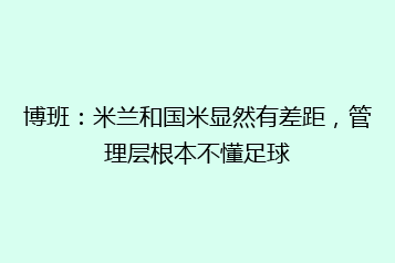 博班:米兰和国米显然有差距,管理层根本不懂足球