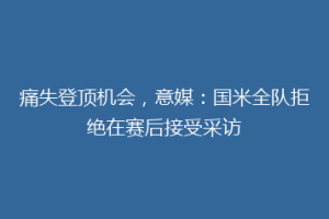 痛失登顶机会，意媒：国米全队拒绝在赛后接受采访