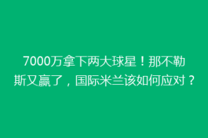 7000万拿下两大球星！那不勒斯又赢了，国际米兰该如何应对？