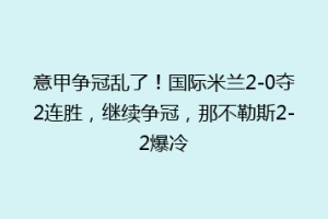 意甲争冠乱了！国际米兰2-0夺2连胜，继续争冠，那不勒斯2-2爆冷