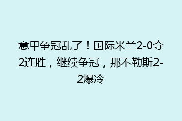 意甲争冠乱了!国际米兰2-0夺2连胜,继续争冠,那不勒斯2-2爆冷