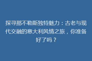 探寻那不勒斯独特魅力：古老与现代交融的意大利风情之旅，你准备好了吗？