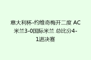 意大利杯-约维奇梅开二度 AC米兰3-0国际米兰 总比分4-1进决赛