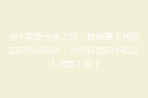 那不勒斯美食之旅：揭秘意大利南部的独特风味，为何这里的小吃让人欲罢不能？