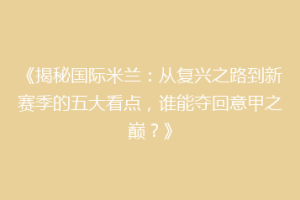 《揭秘国际米兰：从复兴之路到新赛季的五大看点，谁能夺回意甲之巅？》