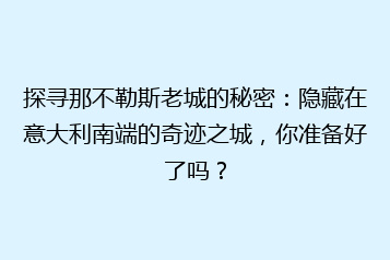 探寻那不勒斯老城的秘密:隐藏在意大利南端的奇迹之城,你准备好了吗?