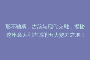 那不勒斯，古韵与现代交融，揭秘这座意大利古城的五大魅力之地！