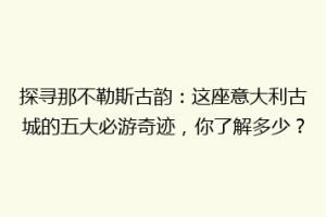 探寻那不勒斯古韵：这座意大利古城的五大必游奇迹，你了解多少？