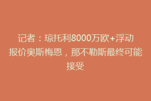 记者：琼托利8000万欧+浮动报价奥斯梅恩，那不勒斯最终可能接受