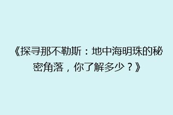 《探寻那不勒斯:地中海明珠的秘密角落,你了解多少?》