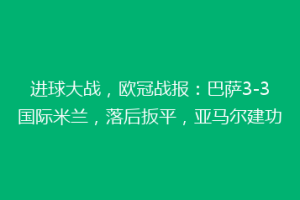 进球大战，欧冠战报：巴萨3-3国际米兰，落后扳平，亚马尔建功