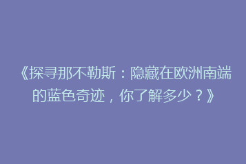 《探寻那不勒斯:隐藏在欧洲南端的蓝色奇迹,你了解多少?》