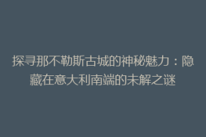 探寻那不勒斯古城的神秘魅力：隐藏在意大利南端的未解之谜
