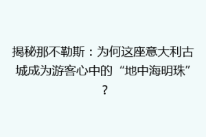 揭秘那不勒斯：为何这座意大利古城成为游客心中的“地中海明珠”？