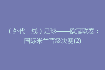 (外代二线)足球——欧冠联赛:国际米兰晋级决赛(2)