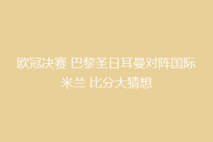 欧冠决赛 巴黎圣日耳曼对阵国际米兰 比分大猜想