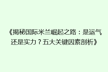 《揭秘国际米兰崛起之路:是运气还是实力?五大关键因素剖析》
