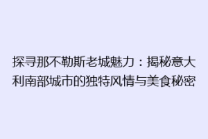 探寻那不勒斯老城魅力：揭秘意大利南部城市的独特风情与美食秘密