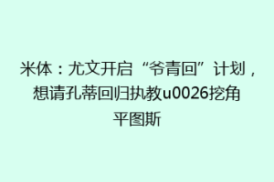 米体：尤文开启“爷青回”计划，想请孔蒂回归执教u0026挖角平图斯