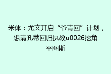 米体:尤文开启“爷青回”计划,想请孔蒂回归执教u0026挖角平图斯