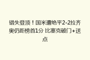 错失登顶！国米遭绝平2-2拉齐奥仍距榜首1分 比塞克破门+送点